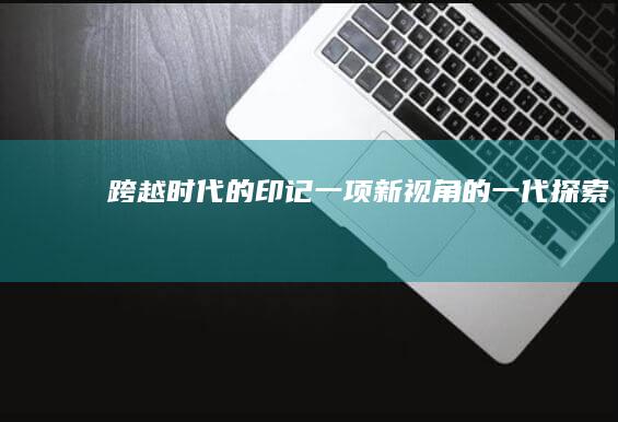 跨越时代的印记：一项新视角的一代探索